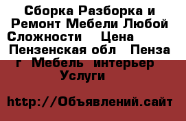 Сборка,Разборка и Ремонт Мебели Любой Сложности. › Цена ­ 500 - Пензенская обл., Пенза г. Мебель, интерьер » Услуги   